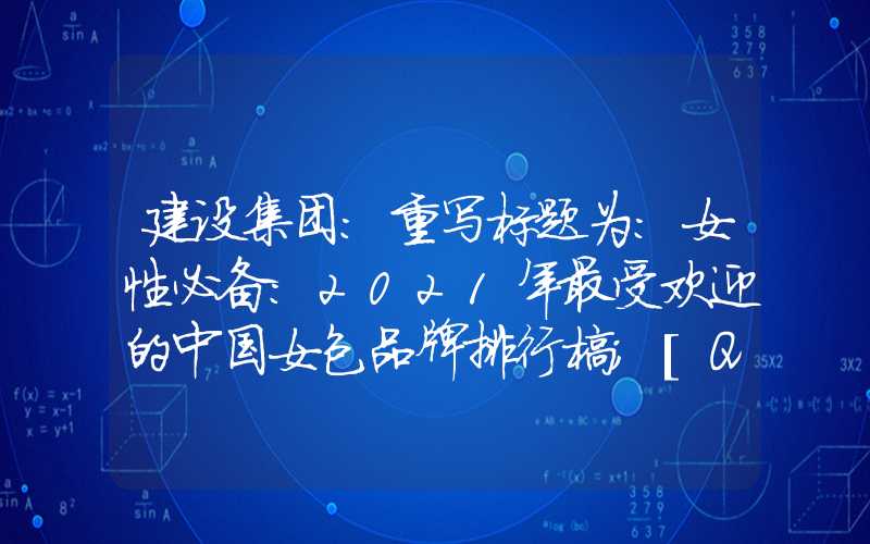 建设集团：重写标题为：女性必备：2021年最受欢迎的中国女包品牌排行榜