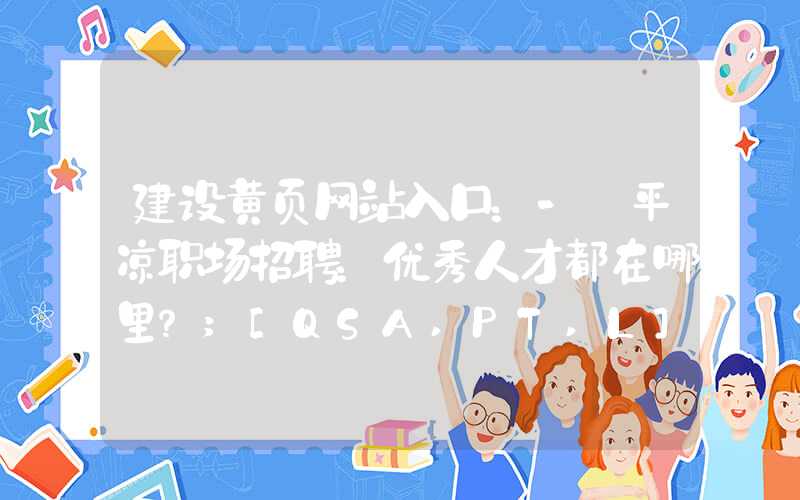 建设黄页网站入口：- 平凉职场招聘：优秀人才都在哪里？