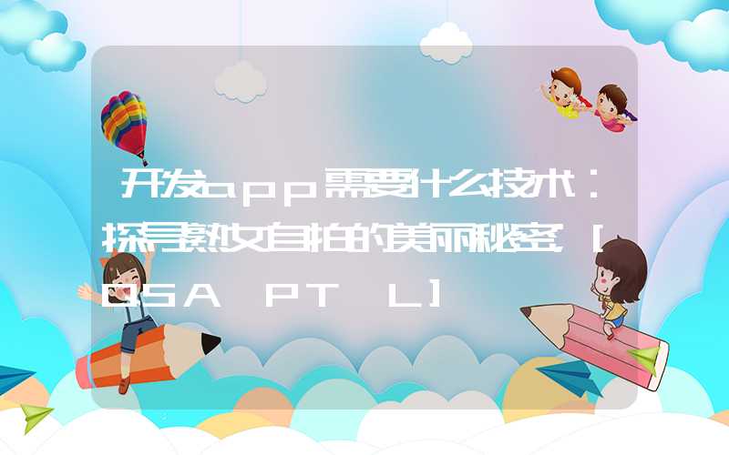 开发app需要什么技术：探寻熟女自拍的美丽秘密