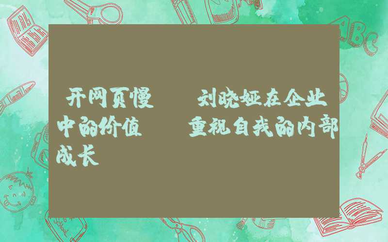 开网页慢：「刘晓娅在企业中的价值」-重视自我的内部成长