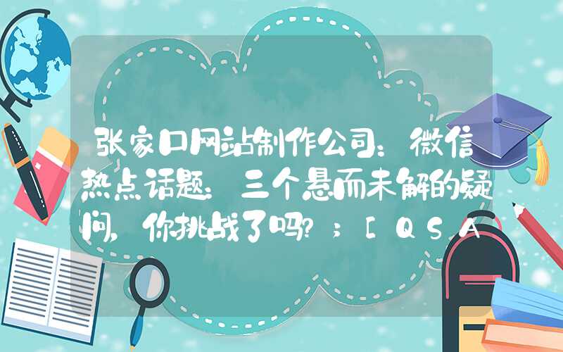 张家口网站制作公司：微信热点话题：三个悬而未解的疑问，你挑战了吗？