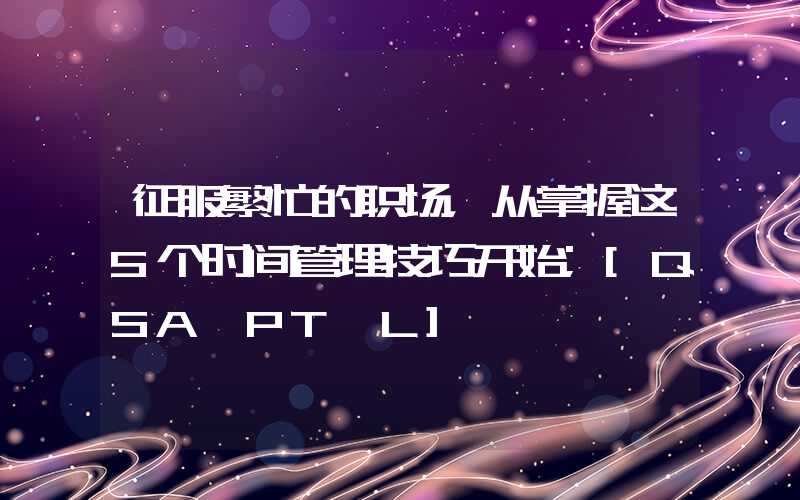 征服繁忙的职场，从掌握这5个时间管理技巧开始