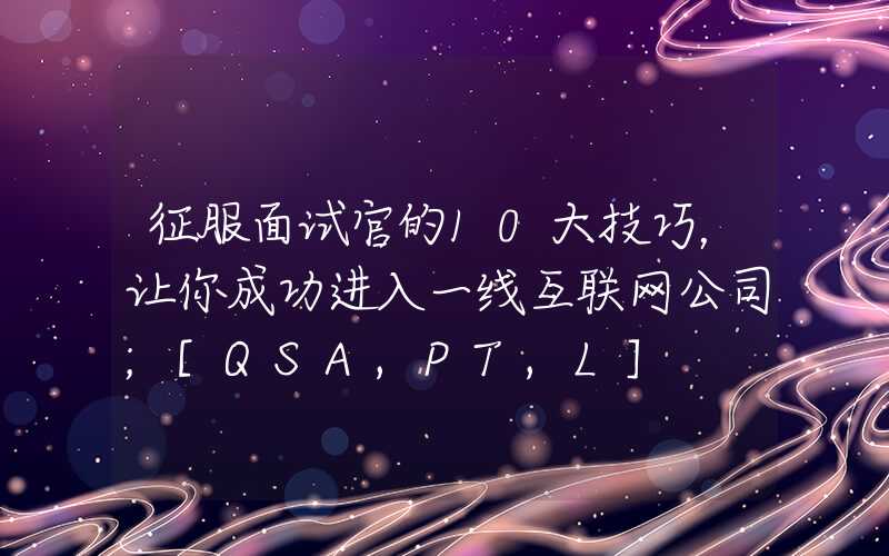 征服面试官的10大技巧，让你成功进入一线互联网公司