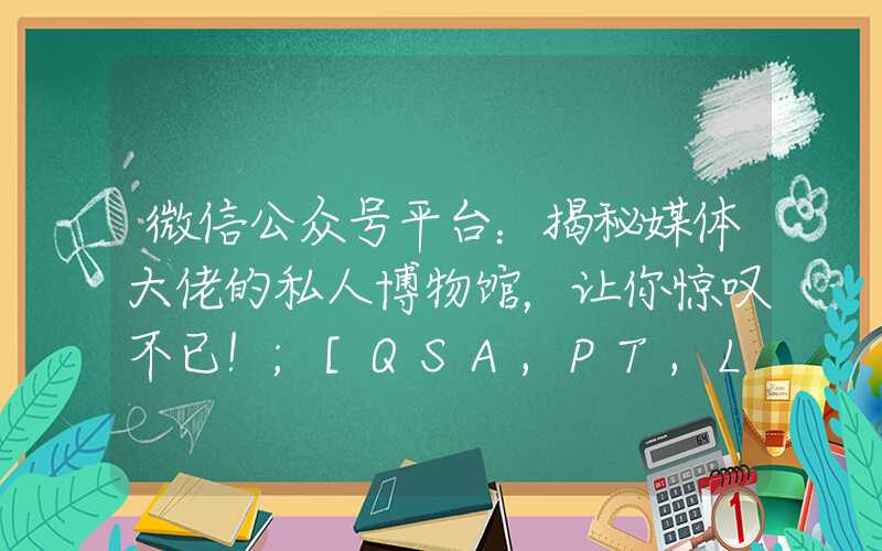 微信公众号平台：揭秘媒体大佬的私人博物馆，让你惊叹不已！