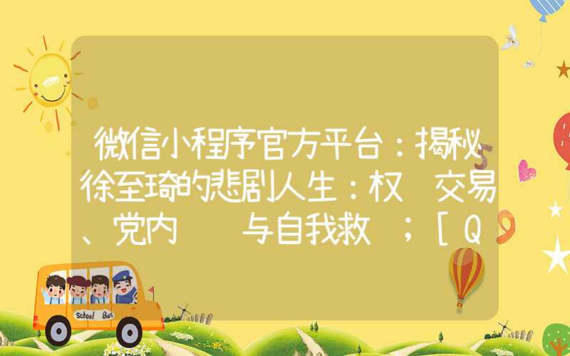 微信小程序官方平台：揭秘徐至琦的悲剧人生：权钱交易、党内纠纷与自我救赎