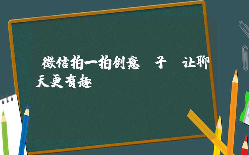 微信拍一拍创意句子，让聊天更有趣