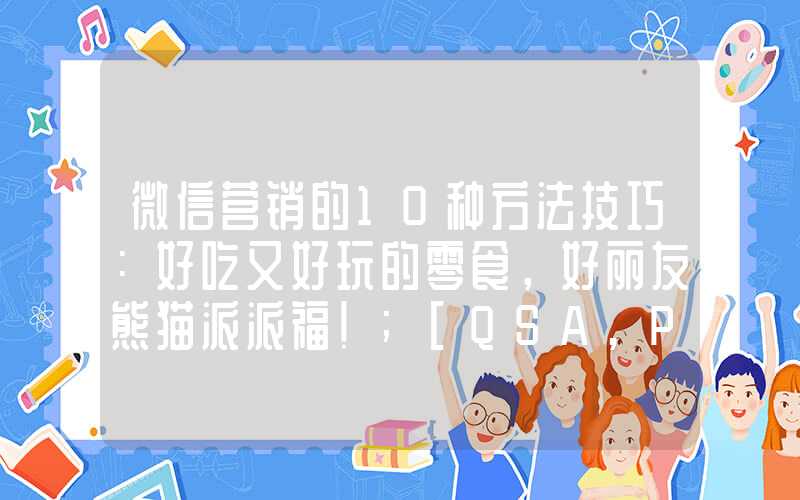 微信营销的10种方法技巧：好吃又好玩的零食，好丽友熊猫派派福！