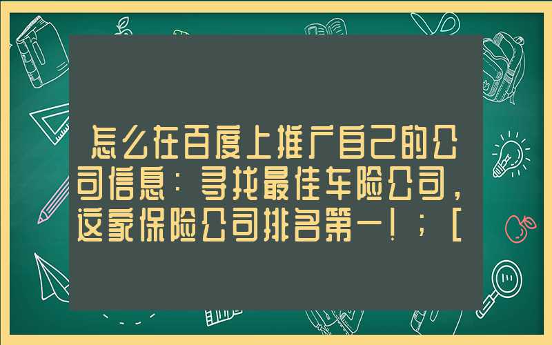 怎么在百度上推广自己的公司信息：寻找最佳车险公司，这家保险公司排名第一！