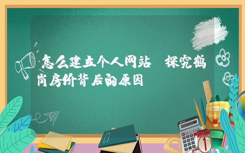 怎么建立个人网站：探究鹤岗房价背后的原因