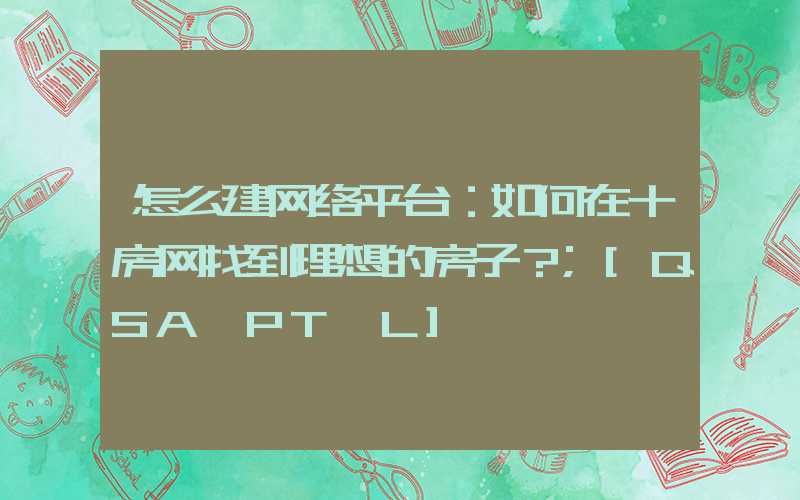 怎么建网络平台：如何在十房网找到理想的房子？