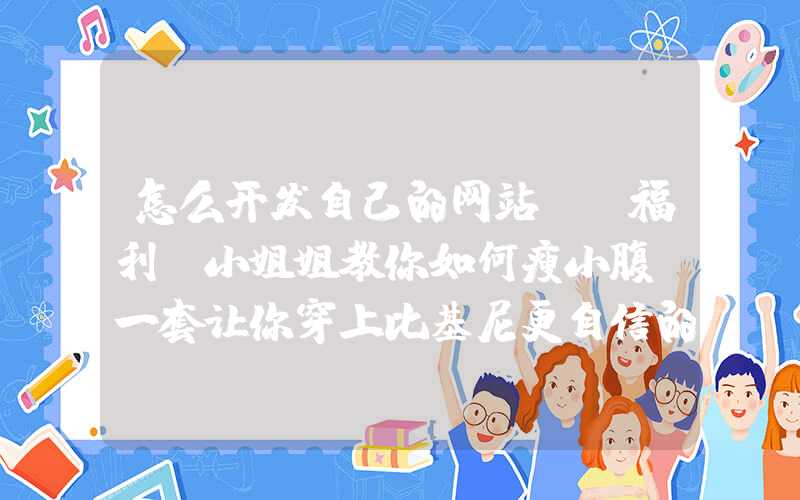 怎么开发自己的网站：「福利」小姐姐教你如何瘦小腹，一套让你穿上比基尼更自信的运动视频！