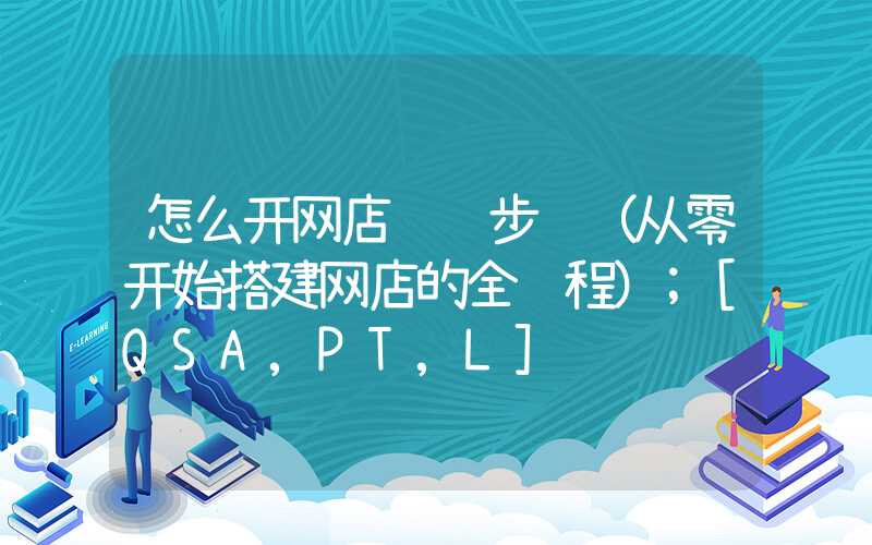 怎么开网店详细步骤（从零开始搭建网店的全过程）