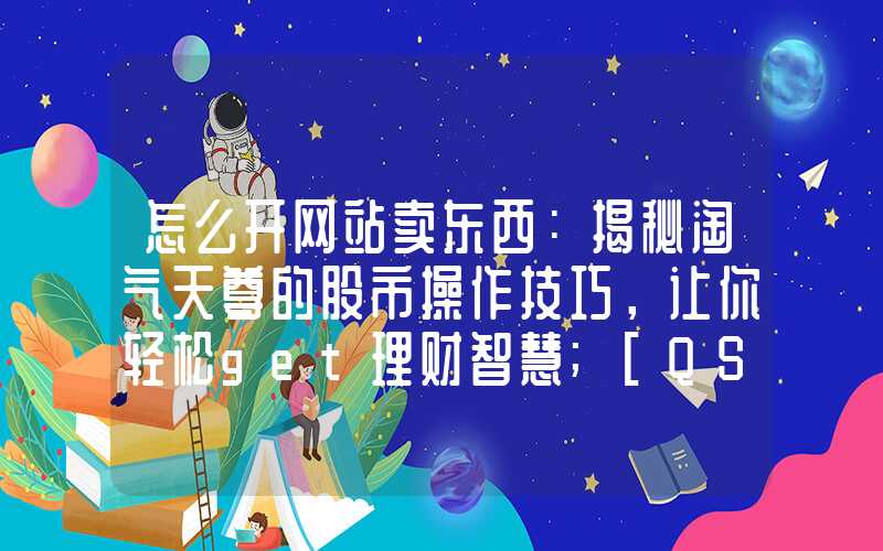 怎么开网站卖东西：揭秘淘气天尊的股市操作技巧，让你轻松get理财智慧