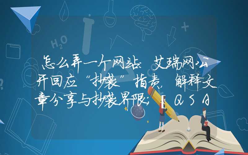 怎么弄一个网站：艾瑞网公开回应“抄袭”指责，解释文章分享与抄袭界限