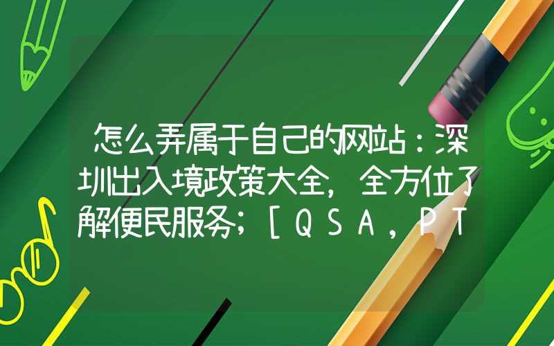 怎么弄属于自己的网站：深圳出入境政策大全，全方位了解便民服务