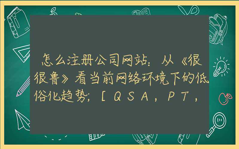 怎么注册公司网站：从《很很鲁》看当前网络环境下的低俗化趋势