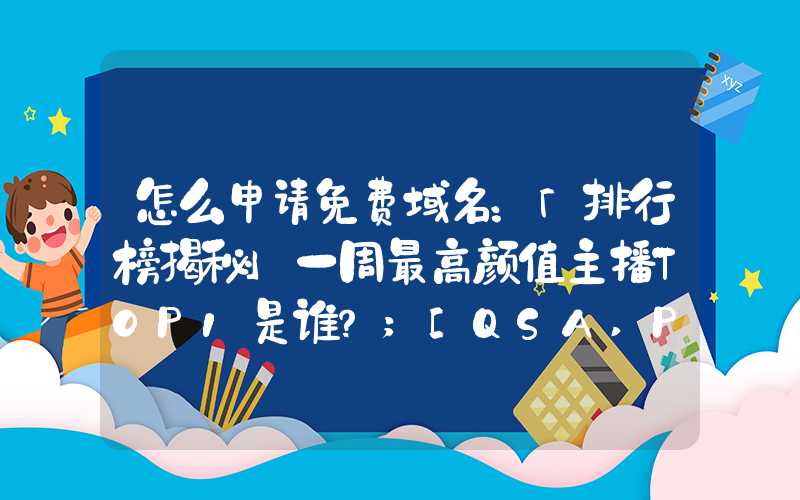 怎么申请免费域名：「排行榜揭秘」一周最高颜值主播TOP1是谁？