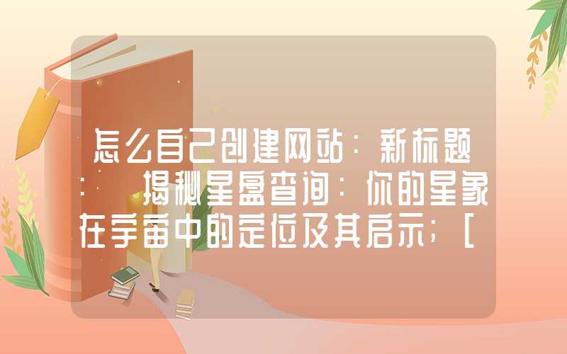 怎么自己创建网站：新标题: 揭秘星盘查询：你的星象在宇宙中的定位及其启示