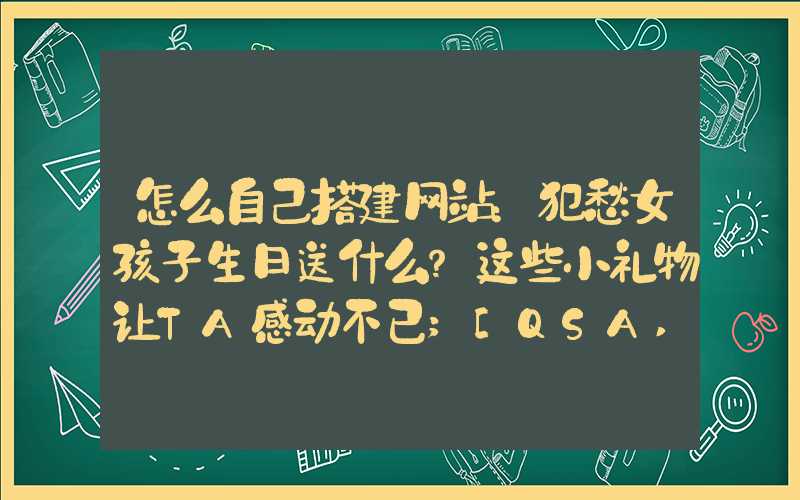 怎么自己搭建网站：犯愁女孩子生日送什么？这些小礼物让TA感动不已