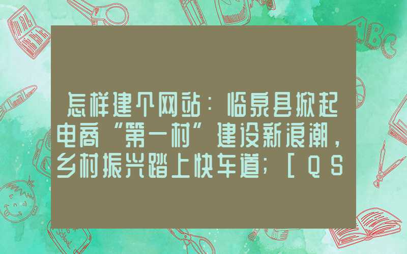 怎样建个网站：临泉县掀起电商“第一村”建设新浪潮，乡村振兴踏上快车道