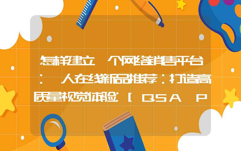 怎样建立一个网络销售平台：尹人在线新品推荐：打造高质量视觉体验