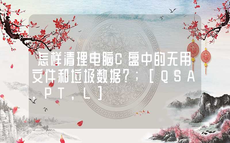 怎样清理电脑C盘中的无用文件和垃圾数据？