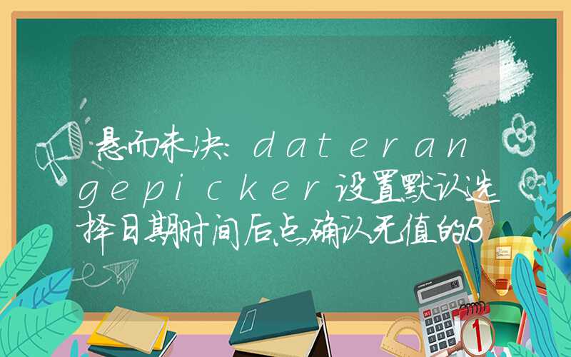 悬而未决：daterangepicker设置默认选择日期时间后点确认无值的BUG