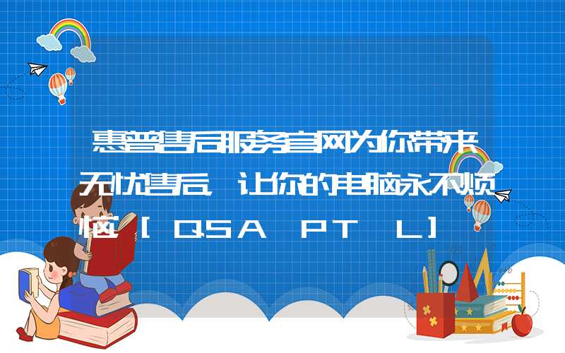 惠普售后服务官网为你带来无忧售后，让你的电脑永不烦恼