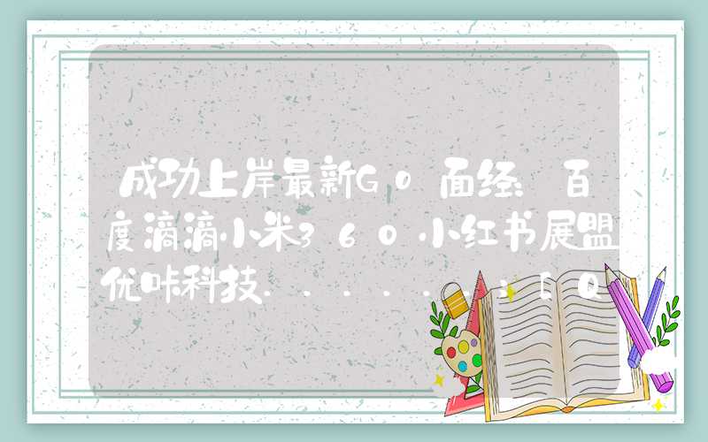 成功上岸最新Go面经：百度滴滴小米360小红书展盟优咔科技......