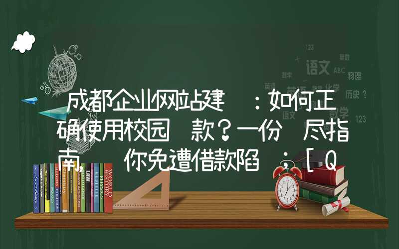 成都企业网站建设：如何正确使用校园贷款？一份详尽指南，让你免遭借款陷阱