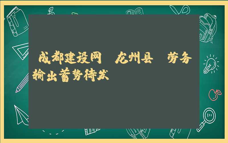 成都建设网：龙州县：劳务输出蓄势待发