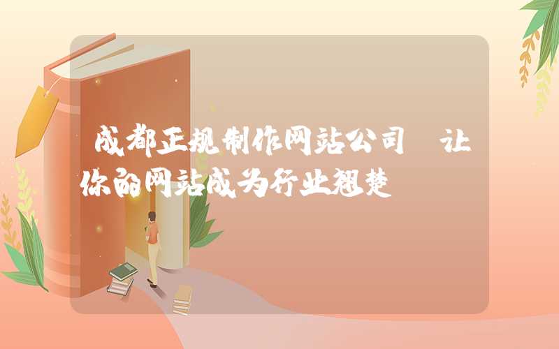 成都正规制作网站公司，让你的网站成为行业翘楚