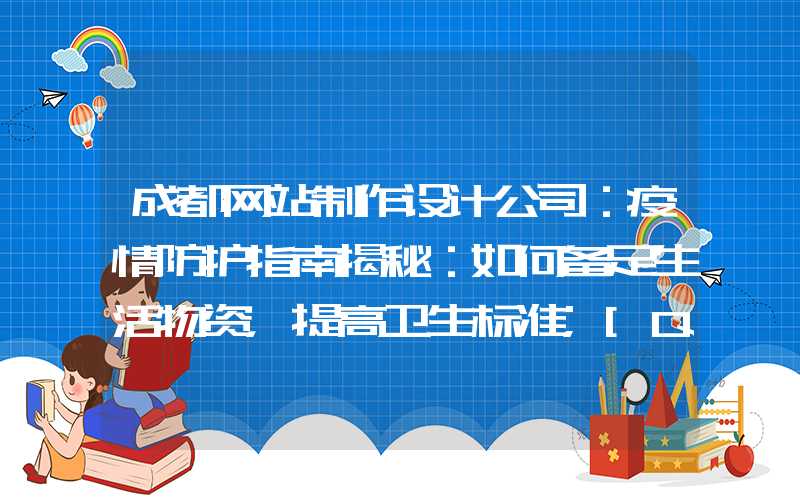 成都网站制作设计公司：疫情防护指南揭秘：如何备足生活物资，提高卫生标准