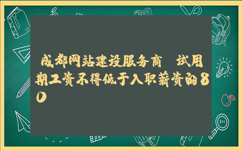 成都网站建设服务商：试用期工资不得低于入职薪资的80%