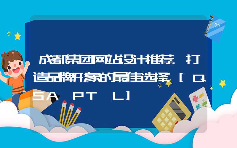 成都集团网站设计推荐，打造品牌形象的最佳选择