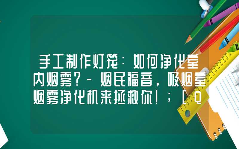 手工制作灯笼：如何净化室内烟雾？-烟民福音，吸烟室烟雾净化机来拯救你！