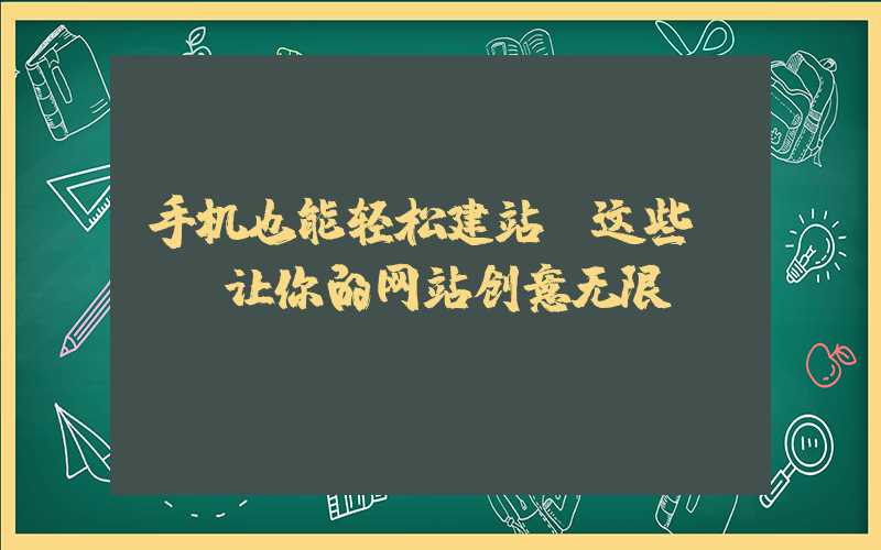 手机也能轻松建站？这些APP让你的网站创意无限