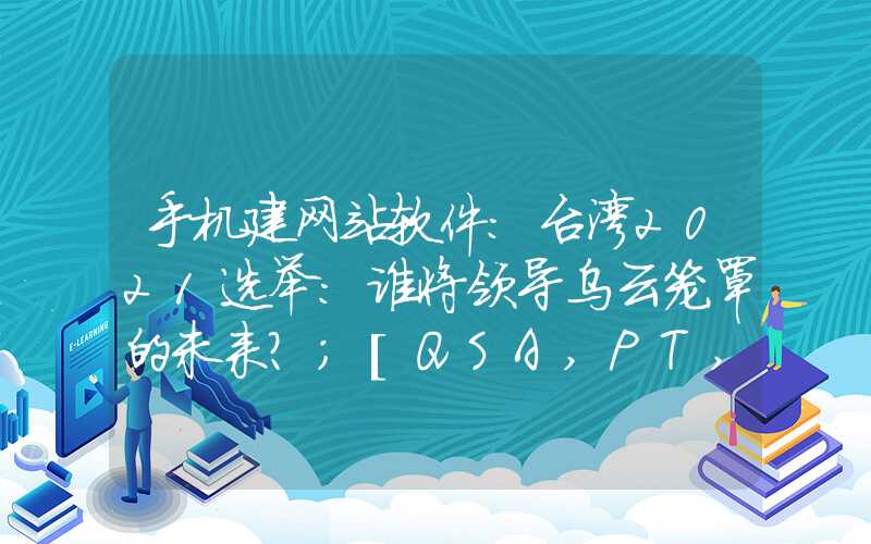 手机建网站软件：台湾2021选举：谁将领导乌云笼罩的未来？