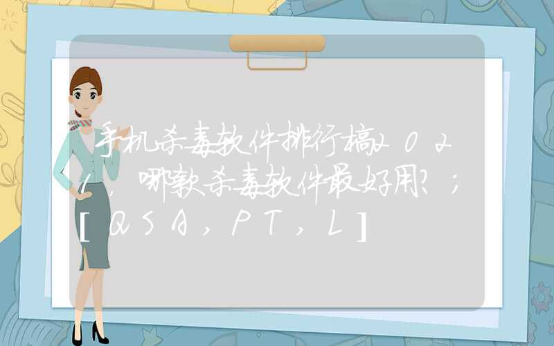 手机杀毒软件排行榜2021，哪款杀毒软件最好用？