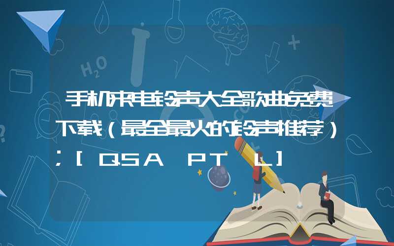 手机来电铃声大全歌曲免费下载（最全最火的铃声推荐）