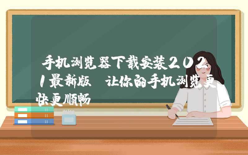 手机浏览器下载安装2021最新版（让你的手机浏览更快更顺畅）