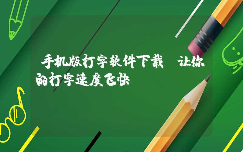 手机版打字软件下载，让你的打字速度飞快