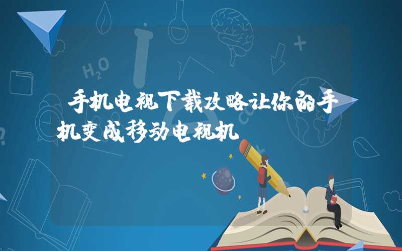 手机电视下载攻略让你的手机变成移动电视机