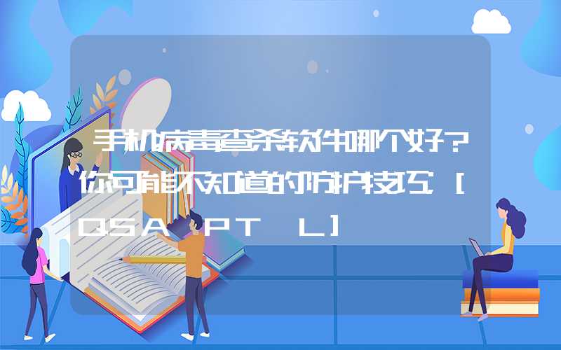 手机病毒查杀软件哪个好？你可能不知道的防护技巧