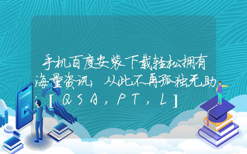 手机百度安装下载轻松拥有海量资讯，从此不再孤独无助