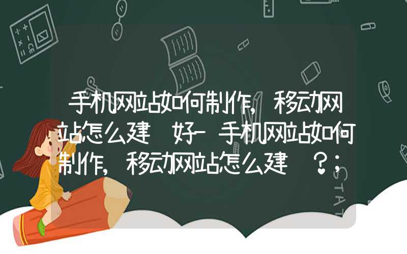 手机网站如何制作,移动网站怎么建设好-手机网站如何制作,移动网站怎么建设？