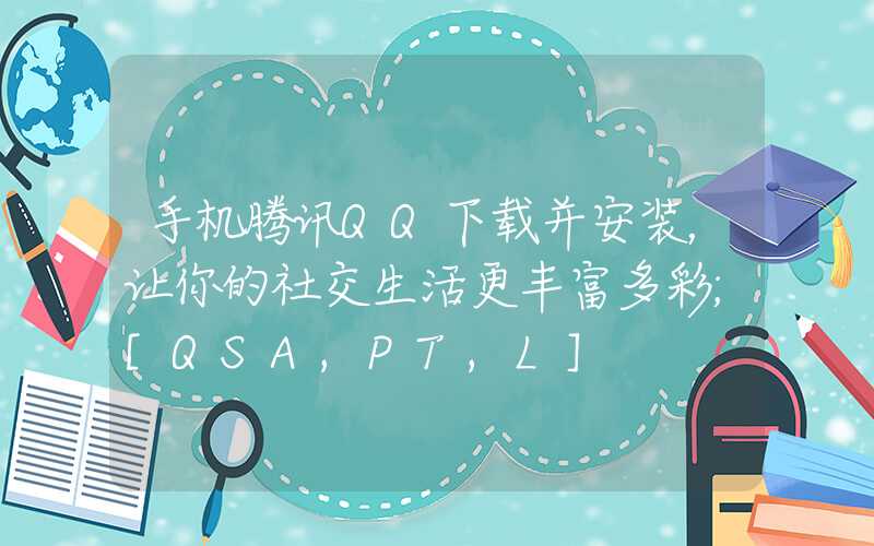 手机腾讯QQ下载并安装，让你的社交生活更丰富多彩