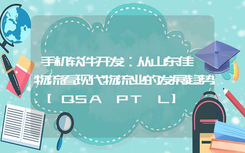 手机软件开发：从山东佳怡物流看现代物流业的发展趋势