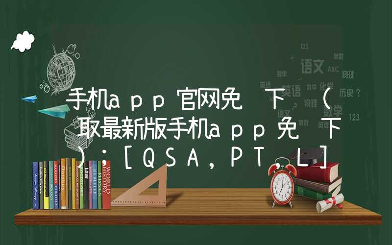 手机app官网免费下载（获取最新版手机app免费下载）