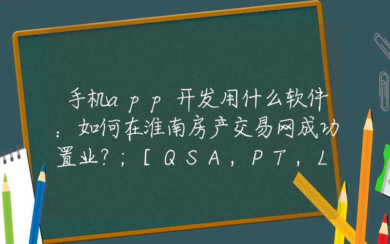 手机app开发用什么软件：如何在淮南房产交易网成功置业？